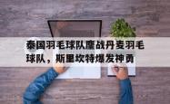 足球直播平台-泰国羽毛球队鏖战丹麦羽毛球队，斯里坎特爆发神勇的简单介绍