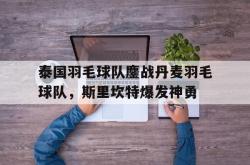 足球直播平台-泰国羽毛球队鏖战丹麦羽毛球队，斯里坎特爆发神勇的简单介绍