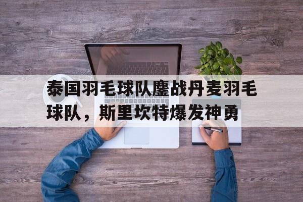 泰国羽毛球队鏖战丹麦羽毛球队，斯里坎特爆发神勇的简单介绍